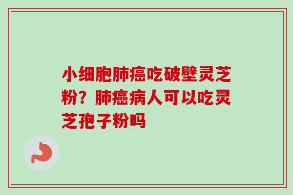 小细胞肺癌吃破壁灵芝粉？肺癌病人可以吃灵芝孢子粉吗