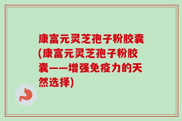 康富元灵芝孢子粉胶囊(康富元灵芝孢子粉胶囊——增强免疫力的天然选择)