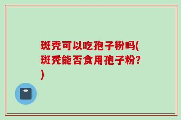 斑秃可以吃孢子粉吗(斑秃能否食用孢子粉？)