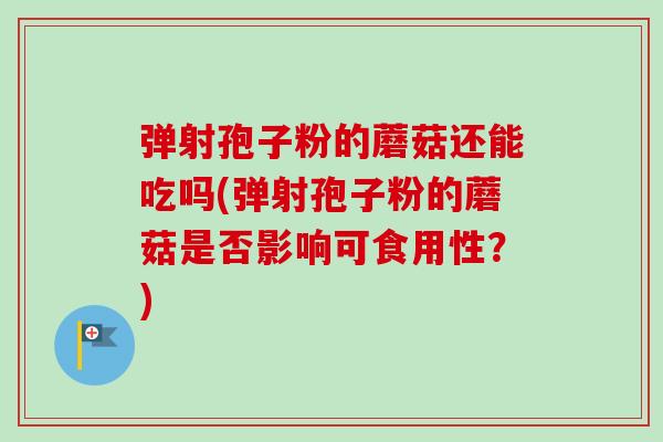 弹射孢子粉的蘑菇还能吃吗(弹射孢子粉的蘑菇是否影响可食用性？)