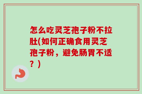 怎么吃灵芝孢子粉不拉肚(如何正确食用灵芝孢子粉，避免肠胃不适？)