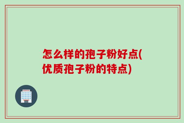 怎么样的孢子粉好点(优质孢子粉的特点)