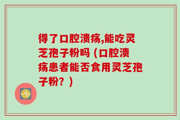 得了口腔溃疡,能吃灵芝孢子粉吗 (口腔溃疡患者能否食用灵芝孢子粉？)