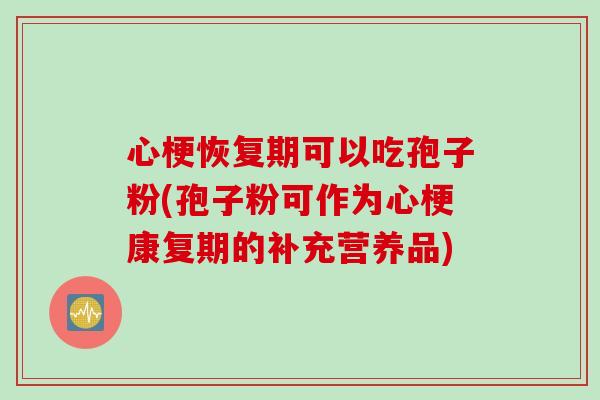 心梗恢复期可以吃孢子粉(孢子粉可作为心梗康复期的补充营养品)
