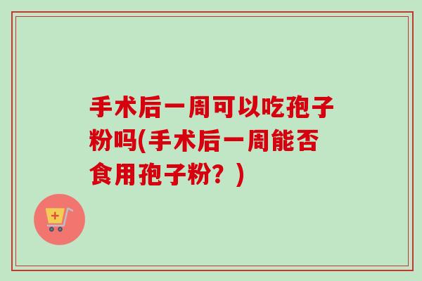 手术后一周可以吃孢子粉吗(手术后一周能否食用孢子粉?) 手术后一周可以吃孢子粉吗(手术后一周能否食用孢子粉?)