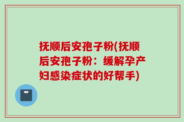 抚顺后安孢子粉(抚顺后安孢子粉：缓解孕产妇感染症状的好帮手)