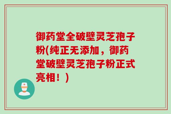 御药堂全破壁灵芝孢子粉(纯正无添加，御药堂破壁灵芝孢子粉正式亮相！)