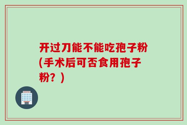 开过刀能不能吃孢子粉(手术后可否食用孢子粉？)
