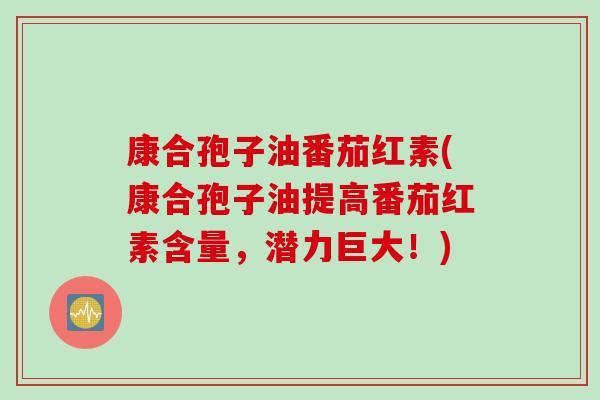 康合孢子油番茄红素(康合孢子油提高番茄红素含量，潜力巨大！)