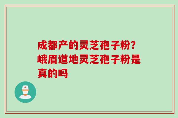 成都产的灵芝孢子粉？峨眉道地灵芝孢子粉是真的吗