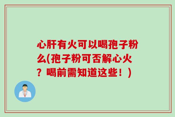 心肝有火可以喝孢子粉么(孢子粉可否解心火？喝前需知道这些！)