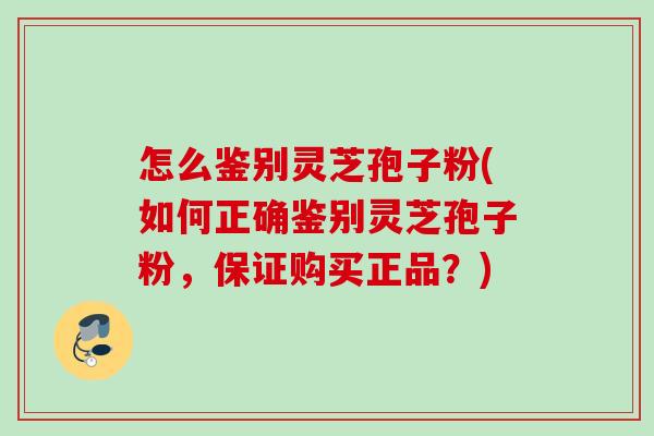 怎么鉴别灵芝孢子粉(如何正确鉴别灵芝孢子粉，保证购买正品？)