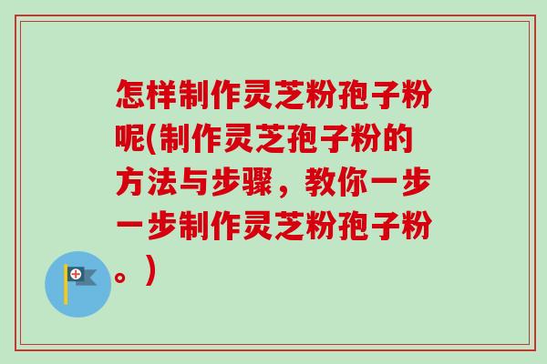 怎样制作灵芝粉孢子粉呢(制作灵芝孢子粉的方法与步骤，教你一步一步制作灵芝粉孢子粉。)