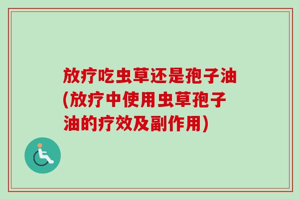放疗吃虫草还是孢子油(放疗中使用虫草孢子油的疗效及副作用)