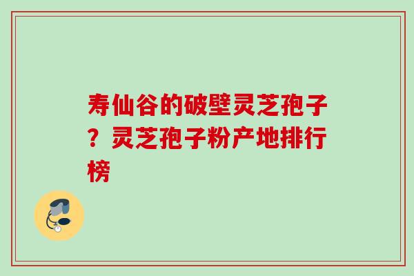 寿仙谷的破壁灵芝孢子？灵芝孢子粉产地排行榜