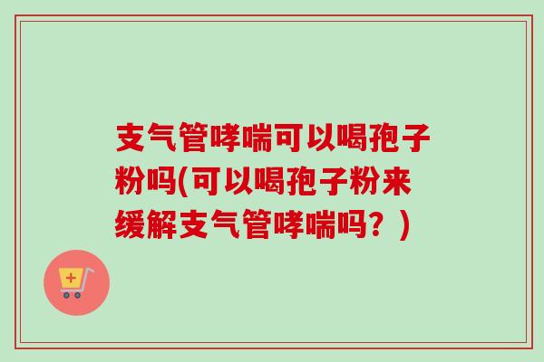 支气管可以喝孢子粉吗(可以喝孢子粉来缓解支气管吗?) 支气管可以喝孢子粉吗(可以喝孢子粉来缓解支气管吗?)