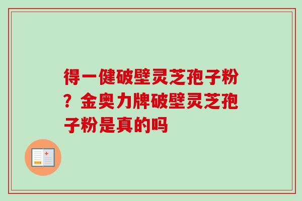 得一健破壁灵芝孢子粉？金奥力牌破壁灵芝孢子粉是真的吗