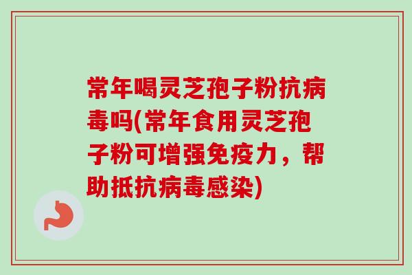 常年喝灵芝孢子粉抗病毒吗(常年食用灵芝孢子粉可增强免疫力，帮助抵抗病毒感染)