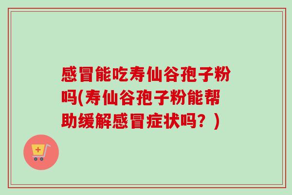 感冒能吃寿仙谷孢子粉吗(寿仙谷孢子粉能帮助缓解感冒症状吗？)
