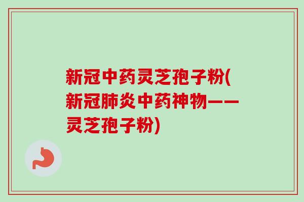 新冠中药灵芝孢子粉(新冠肺炎中药神物——灵芝孢子粉)
