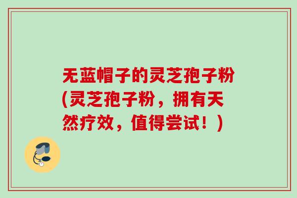 无蓝帽子的灵芝孢子粉(灵芝孢子粉，拥有天然疗效，值得尝试！)
