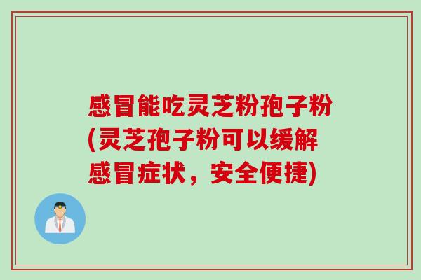感冒能吃灵芝粉孢子粉(灵芝孢子粉可以缓解感冒症状，安全便捷)