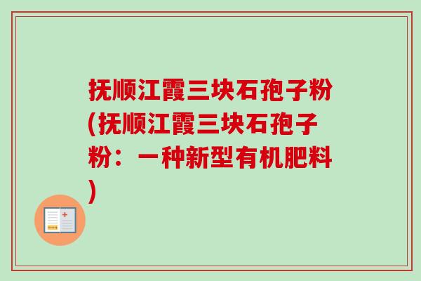 抚顺江霞三块石孢子粉(抚顺江霞三块石孢子粉：一种新型有机肥料)