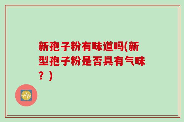新孢子粉有味道吗(新型孢子粉是否具有气味？)