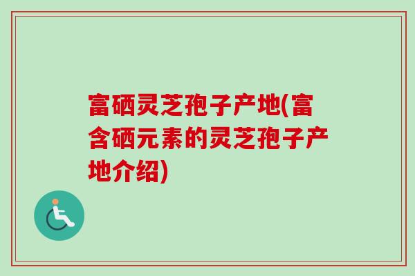 富硒灵芝孢子产地(富含硒元素的灵芝孢子产地介绍)