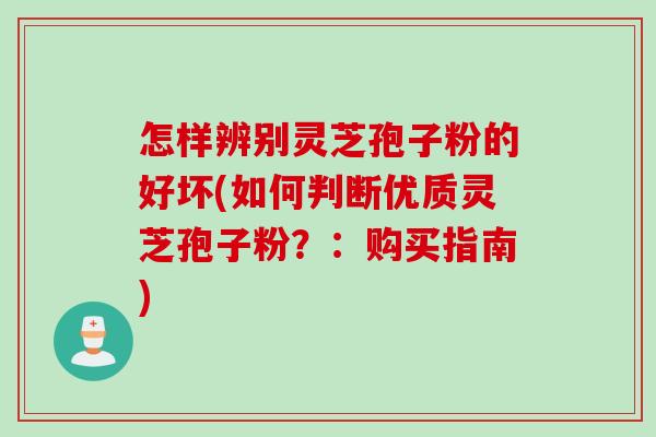 怎样辨别灵芝孢子粉的好坏(如何判断优质灵芝孢子粉?:购买指南) 怎样辨别灵芝孢子粉的好坏(如何判断优质灵芝孢子粉?:购买指南)