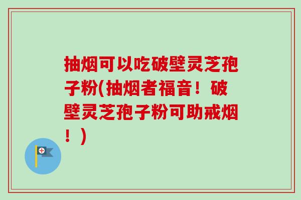 抽烟可以吃破壁灵芝孢子粉(抽烟者福音！破壁灵芝孢子粉可助戒烟！)