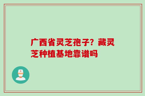 广西省灵芝孢子?藏灵芝种植基地靠谱吗 广西省灵芝孢子?藏灵芝种植基地靠谱吗
