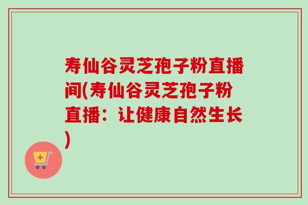 寿仙谷灵芝孢子粉直播间(寿仙谷灵芝孢子粉直播：让健康自然生长)