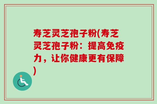 寿芝灵芝孢子粉(寿芝灵芝孢子粉：提高免疫力，让你健康更有保障)