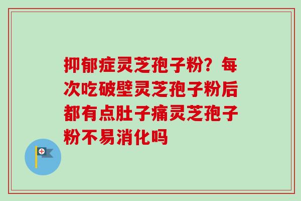 症灵芝孢子粉？每次吃破壁灵芝孢子粉后都有点肚子痛灵芝孢子粉不易消化吗