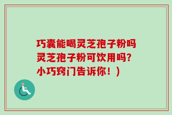 巧囊能喝灵芝孢子粉吗灵芝孢子粉可饮用吗？小巧窍门告诉你！)