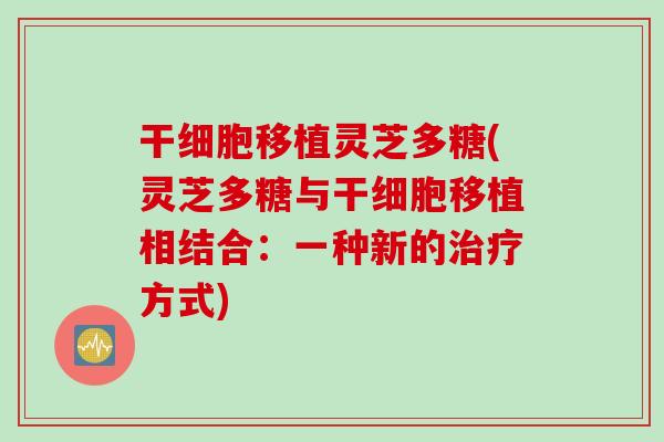 干细胞移植灵芝多糖(灵芝多糖与干细胞移植相结合：一种新的治疗方式)