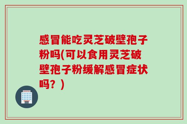 能吃灵芝破壁孢子粉吗(可以食用灵芝破壁孢子粉缓解症状吗?) 能吃灵芝破壁孢子粉吗(可以食用灵芝破壁孢子粉缓解症状吗?)