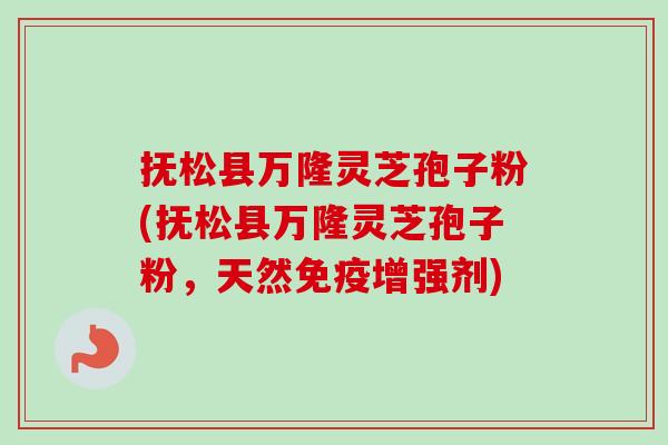 抚松县万隆灵芝孢子粉(抚松县万隆灵芝孢子粉,天然免疫增强剂) 抚松县万隆灵芝孢子粉(抚松县万隆灵芝孢子粉,天然免疫增强剂)