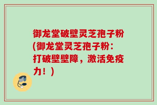 御龙堂破壁灵芝孢子粉(御龙堂灵芝孢子粉:打破壁壁障,激活免疫力!) 御龙堂破壁灵芝孢子粉(御龙堂灵芝孢子粉:打破壁壁障,激活免疫力!)