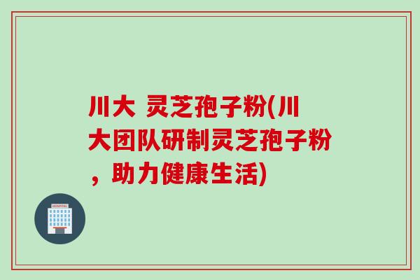 川大 灵芝孢子粉(川大团队研制灵芝孢子粉，助力健康生活)
