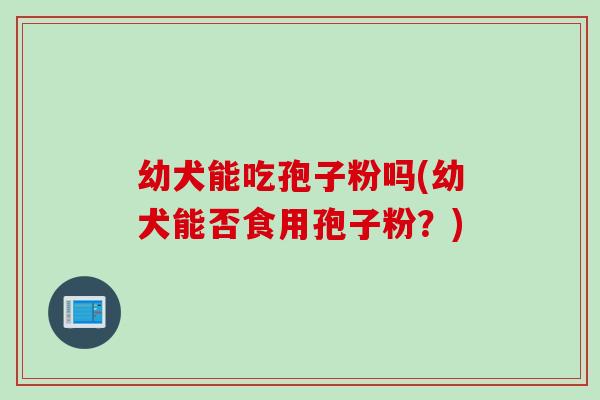 幼犬能吃孢子粉吗(幼犬能否食用孢子粉？)