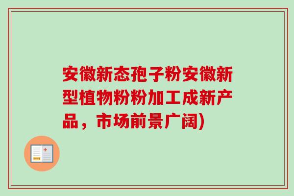 安徽新态孢子粉安徽新型植物粉粉加工成新产品，市场前景广阔)