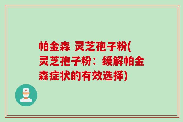 帕金森 灵芝孢子粉(灵芝孢子粉：缓解帕金森症状的有效选择)