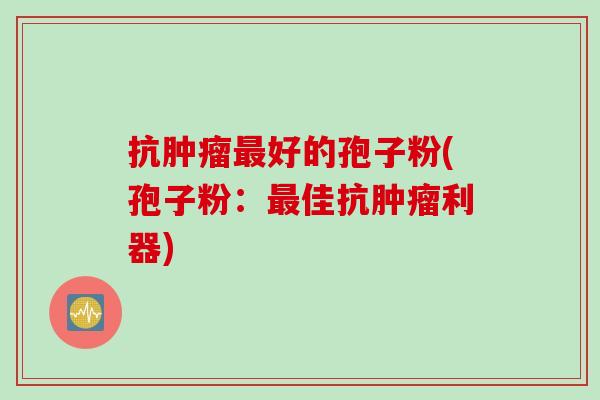 抗肿瘤最好的孢子粉(孢子粉：最佳抗肿瘤利器)