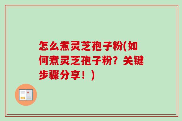 怎么煮灵芝孢子粉(如何煮灵芝孢子粉？关键步骤分享！)