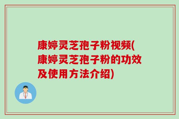 康婷灵芝孢子粉视频(康婷灵芝孢子粉的功效及使用方法介绍)