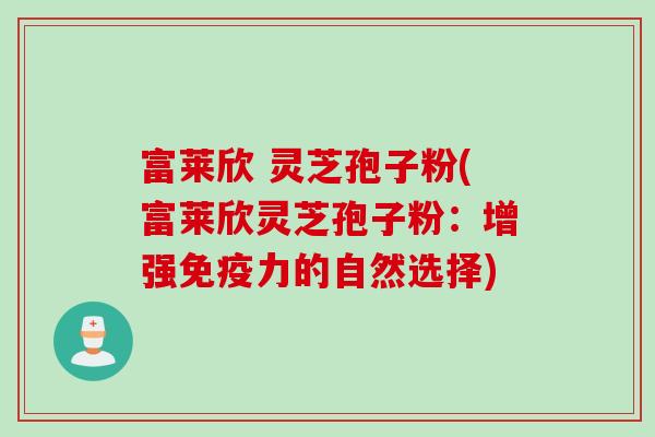 富莱欣 灵芝孢子粉(富莱欣灵芝孢子粉：增强免疫力的自然选择)
