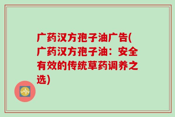 广药汉方孢子油广告(广药汉方孢子油：安全有效的传统草药调养之选)