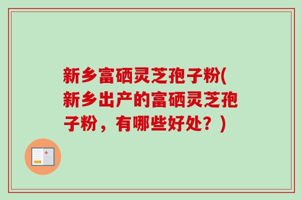 新乡富硒灵芝孢子粉(新乡出产的富硒灵芝孢子粉，有哪些好处？)